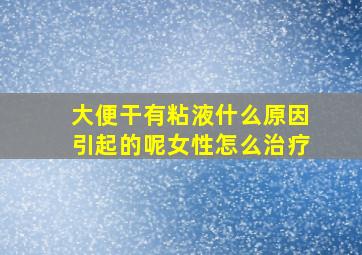 大便干有粘液什么原因引起的呢女性怎么治疗