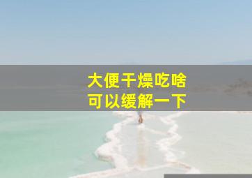 大便干燥吃啥可以缓解一下