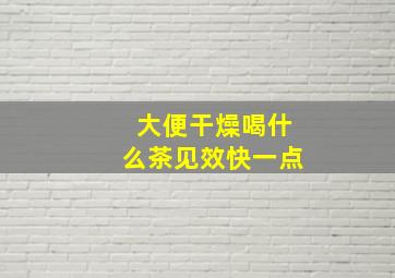 大便干燥喝什么茶见效快一点