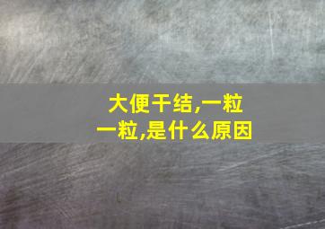 大便干结,一粒一粒,是什么原因