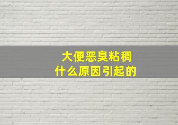 大便恶臭粘稠什么原因引起的