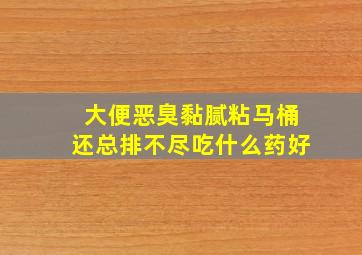 大便恶臭黏腻粘马桶还总排不尽吃什么药好