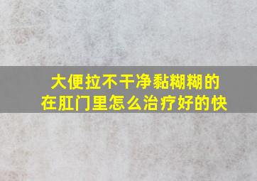 大便拉不干净黏糊糊的在肛门里怎么治疗好的快