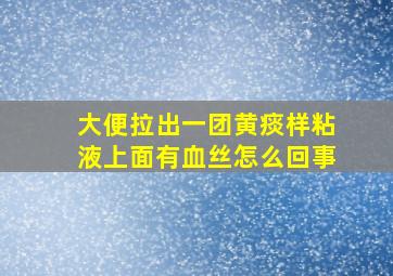 大便拉出一团黄痰样粘液上面有血丝怎么回事