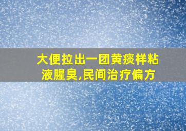 大便拉出一团黄痰样粘液腥臭,民间治疗偏方