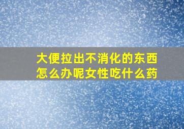 大便拉出不消化的东西怎么办呢女性吃什么药