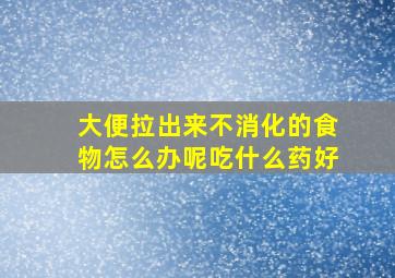 大便拉出来不消化的食物怎么办呢吃什么药好