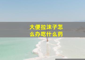 大便拉沫子怎么办吃什么药