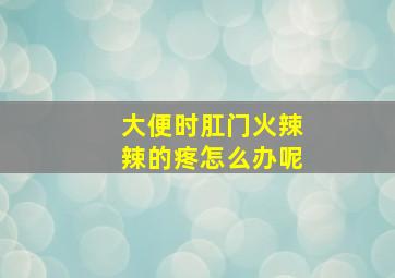 大便时肛门火辣辣的疼怎么办呢