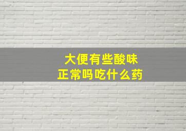 大便有些酸味正常吗吃什么药