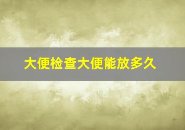 大便检查大便能放多久