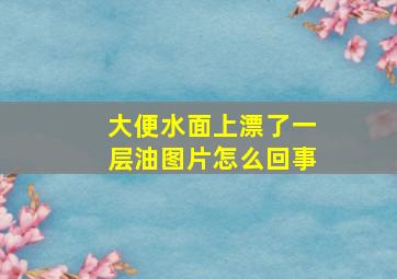 大便水面上漂了一层油图片怎么回事