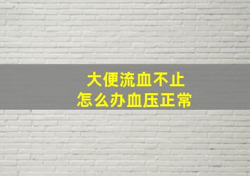 大便流血不止怎么办血压正常