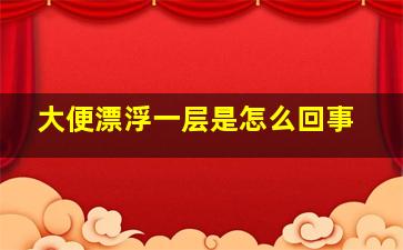 大便漂浮一层是怎么回事