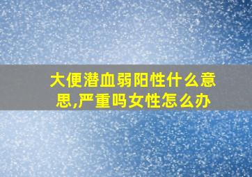 大便潜血弱阳性什么意思,严重吗女性怎么办