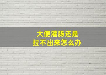 大便灌肠还是拉不出来怎么办