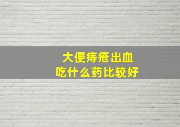 大便痔疮出血吃什么药比较好