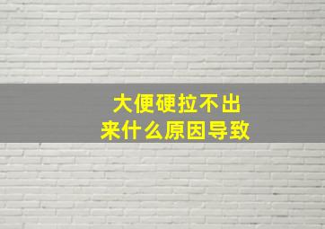 大便硬拉不出来什么原因导致