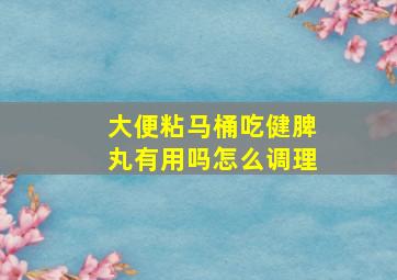 大便粘马桶吃健脾丸有用吗怎么调理