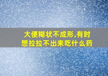 大便糊状不成形,有时想拉拉不出来吃什么药