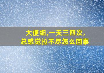 大便细,一天三四次,总感觉拉不尽怎么回事