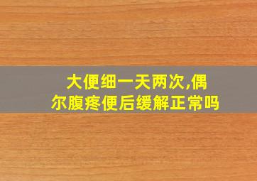 大便细一天两次,偶尔腹疼便后缓解正常吗