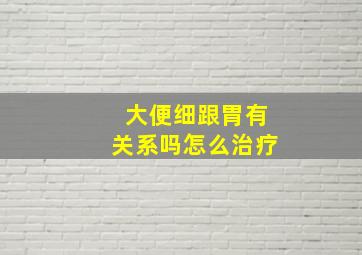 大便细跟胃有关系吗怎么治疗