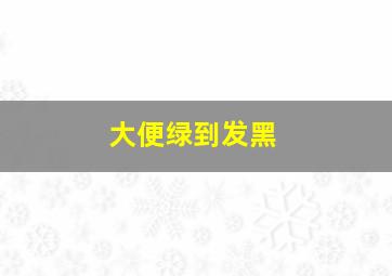 大便绿到发黑