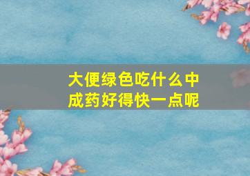 大便绿色吃什么中成药好得快一点呢