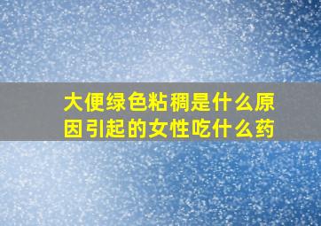 大便绿色粘稠是什么原因引起的女性吃什么药