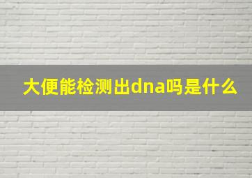 大便能检测出dna吗是什么