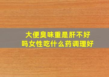 大便臭味重是肝不好吗女性吃什么药调理好