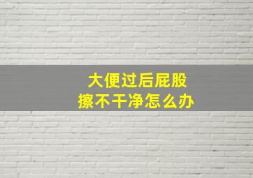 大便过后屁股擦不干净怎么办