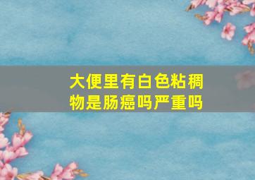 大便里有白色粘稠物是肠癌吗严重吗