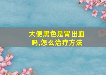 大便黑色是胃出血吗,怎么治疗方法