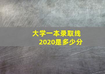 大学一本录取线2020是多少分