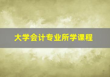 大学会计专业所学课程