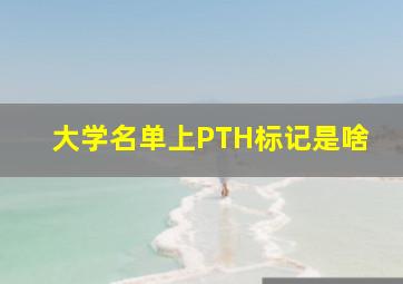 大学名单上PTH标记是啥