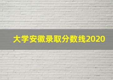 大学安徽录取分数线2020