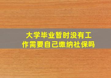 大学毕业暂时没有工作需要自己缴纳社保吗