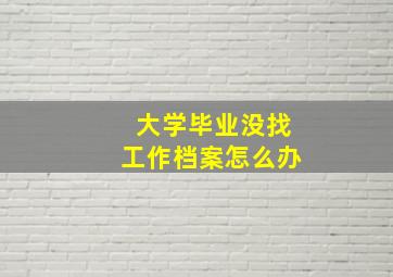 大学毕业没找工作档案怎么办