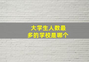 大学生人数最多的学校是哪个