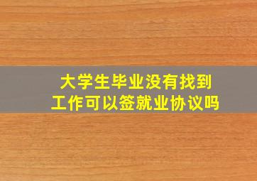 大学生毕业没有找到工作可以签就业协议吗