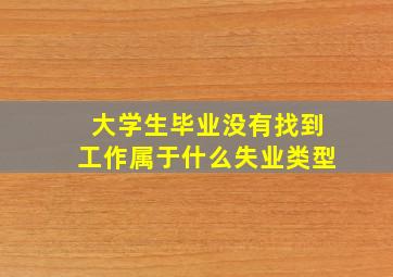 大学生毕业没有找到工作属于什么失业类型