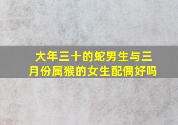 大年三十的蛇男生与三月份属猴的女生配偶好吗