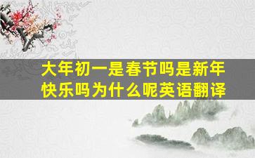 大年初一是春节吗是新年快乐吗为什么呢英语翻译