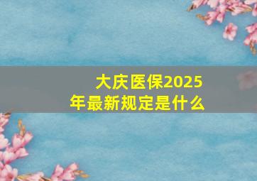 大庆医保2025年最新规定是什么