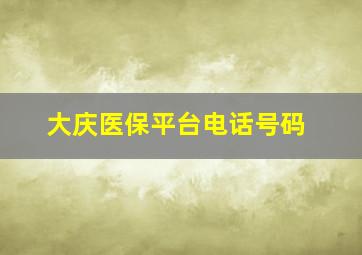 大庆医保平台电话号码