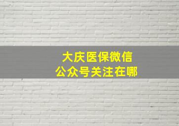 大庆医保微信公众号关注在哪