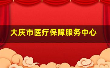 大庆市医疗保障服务中心